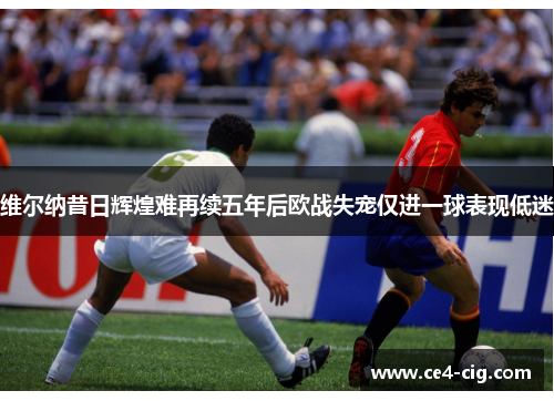 维尔纳昔日辉煌难再续五年后欧战失宠仅进一球表现低迷